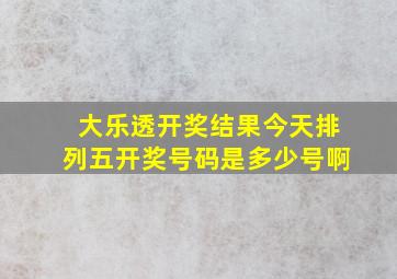 大乐透开奖结果今天排列五开奖号码是多少号啊