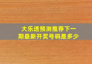 大乐透预测推荐下一期最新开奖号码是多少