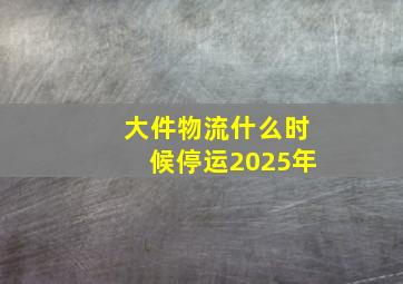 大件物流什么时候停运2025年