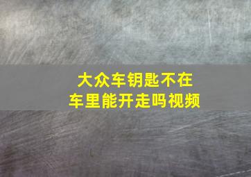 大众车钥匙不在车里能开走吗视频