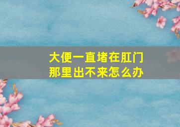 大便一直堵在肛门那里出不来怎么办