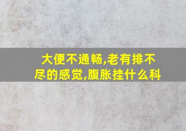 大便不通畅,老有排不尽的感觉,腹胀挂什么科