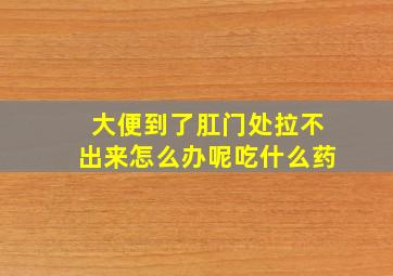 大便到了肛门处拉不出来怎么办呢吃什么药