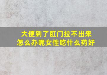 大便到了肛门拉不出来怎么办呢女性吃什么药好