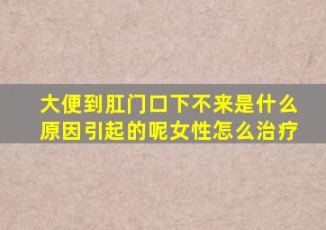 大便到肛门口下不来是什么原因引起的呢女性怎么治疗