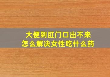 大便到肛门口出不来怎么解决女性吃什么药