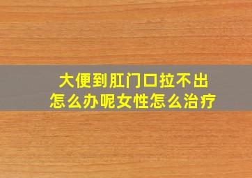 大便到肛门口拉不出怎么办呢女性怎么治疗