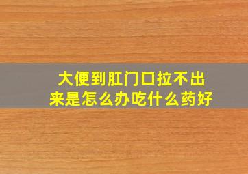 大便到肛门口拉不出来是怎么办吃什么药好