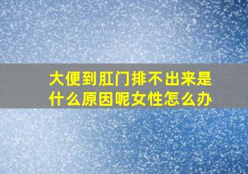 大便到肛门排不出来是什么原因呢女性怎么办