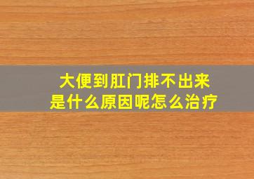 大便到肛门排不出来是什么原因呢怎么治疗