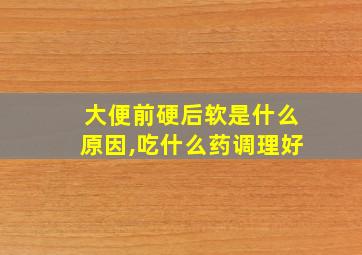 大便前硬后软是什么原因,吃什么药调理好