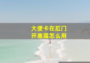 大便卡在肛门开塞露怎么用