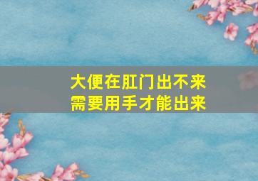 大便在肛门出不来需要用手才能出来