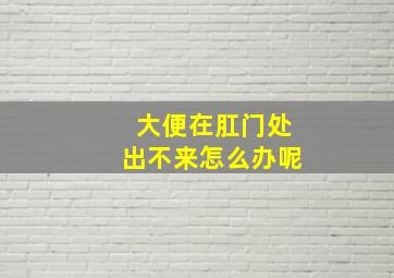 大便在肛门处出不来怎么办呢