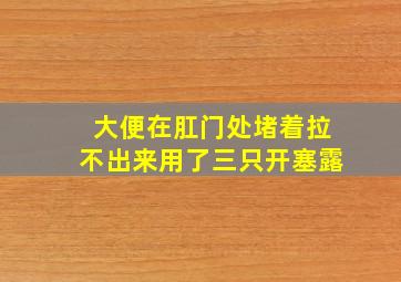 大便在肛门处堵着拉不出来用了三只开塞露