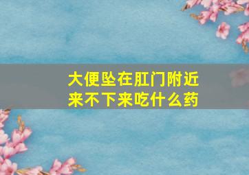 大便坠在肛门附近来不下来吃什么药