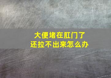 大便堵在肛门了还拉不出来怎么办