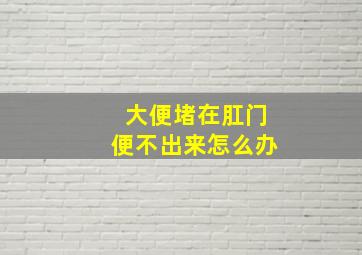 大便堵在肛门便不出来怎么办