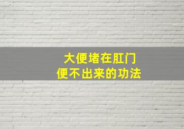 大便堵在肛门便不出来的功法