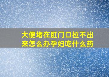 大便堵在肛门口拉不出来怎么办孕妇吃什么药