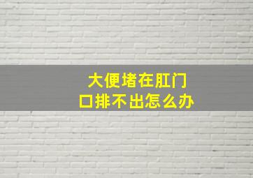 大便堵在肛门口排不出怎么办