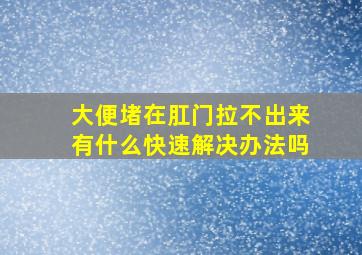 大便堵在肛门拉不出来有什么快速解决办法吗