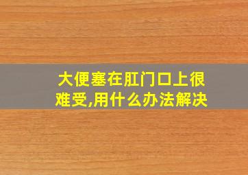 大便塞在肛门口上很难受,用什么办法解决