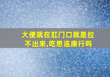 大便就在肛门口就是拉不出来,吃思连康行吗