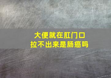 大便就在肛门口拉不出来是肠癌吗