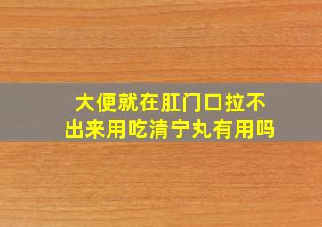 大便就在肛门口拉不出来用吃清宁丸有用吗