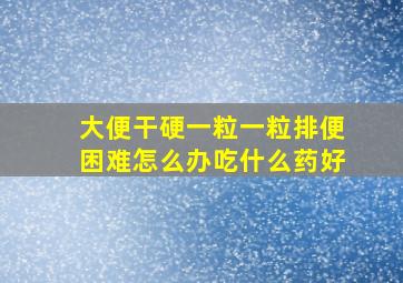 大便干硬一粒一粒排便困难怎么办吃什么药好