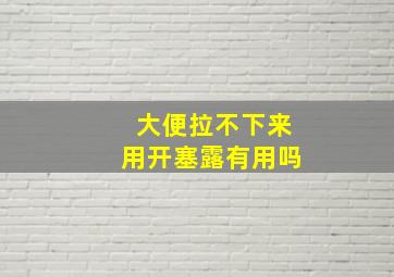 大便拉不下来用开塞露有用吗