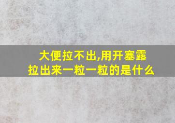 大便拉不出,用开塞露拉出来一粒一粒的是什么