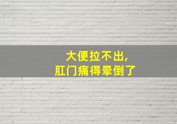 大便拉不出,肛门痛得晕倒了