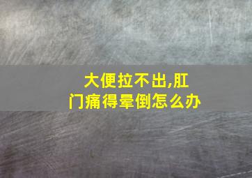 大便拉不出,肛门痛得晕倒怎么办