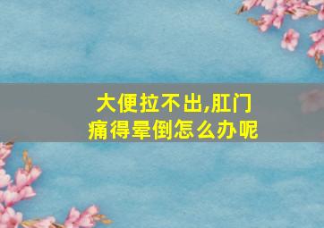 大便拉不出,肛门痛得晕倒怎么办呢