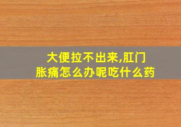 大便拉不出来,肛门胀痛怎么办呢吃什么药