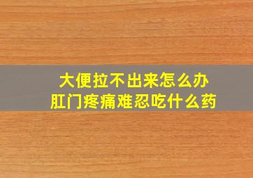 大便拉不出来怎么办肛门疼痛难忍吃什么药