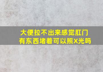 大便拉不出来感觉肛门有东西堵着可以照X光吗