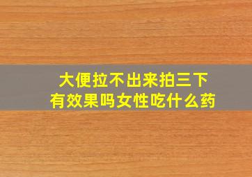 大便拉不出来拍三下有效果吗女性吃什么药