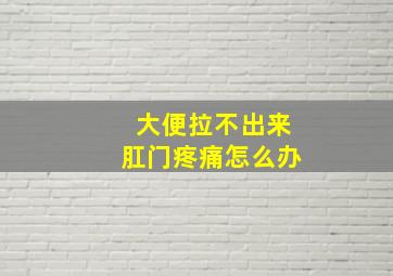 大便拉不出来肛门疼痛怎么办