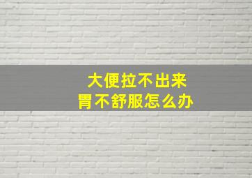 大便拉不出来胃不舒服怎么办