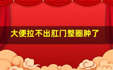 大便拉不出肛门整圈肿了