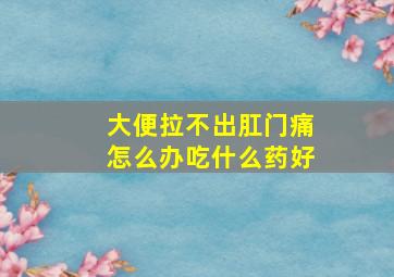 大便拉不出肛门痛怎么办吃什么药好