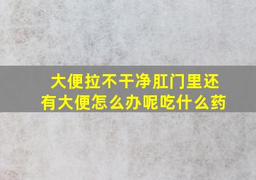 大便拉不干净肛门里还有大便怎么办呢吃什么药