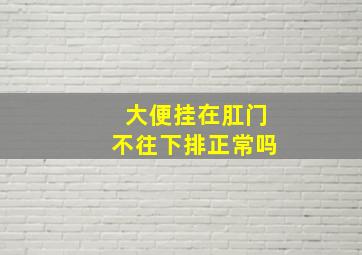 大便挂在肛门不往下排正常吗