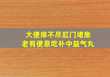 大便排不尽肛门堵胀老有便意吃补中益气丸