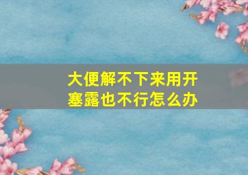 大便解不下来用开塞露也不行怎么办