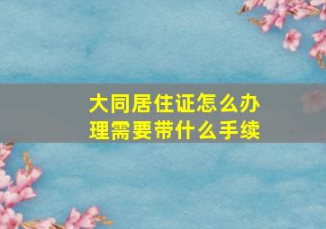 大同居住证怎么办理需要带什么手续