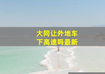 大同让外地车下高速吗最新